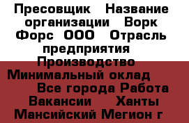 Пресовщик › Название организации ­ Ворк Форс, ООО › Отрасль предприятия ­ Производство › Минимальный оклад ­ 35 000 - Все города Работа » Вакансии   . Ханты-Мансийский,Мегион г.